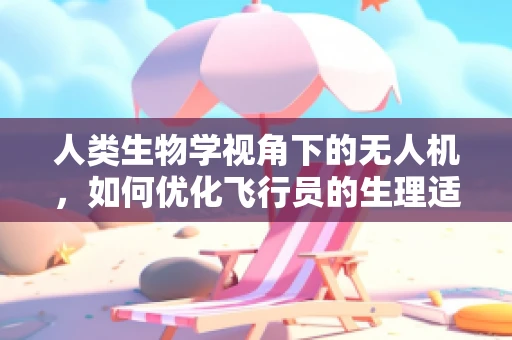 人类生物学视角下的无人机，如何优化飞行员的生理适应性？