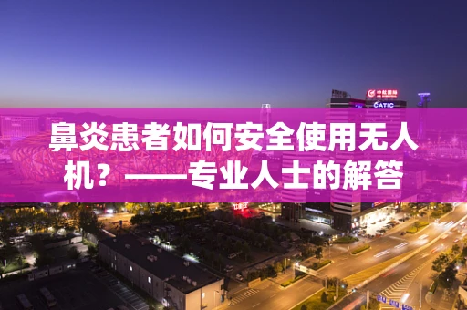 鼻炎患者如何安全使用无人机？——专业人士的解答