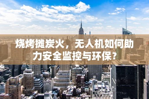烧烤摊炭火，无人机如何助力安全监控与环保？