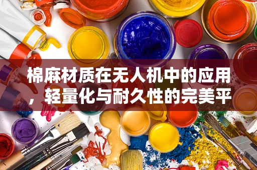 棉麻材质在无人机中的应用，轻量化与耐久性的完美平衡？