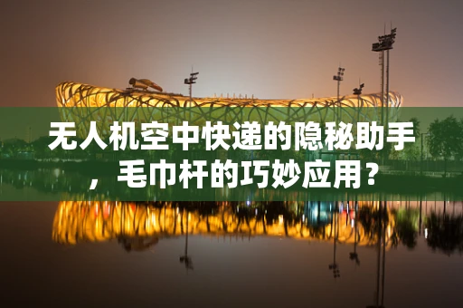 无人机空中快递的隐秘助手，毛巾杆的巧妙应用？