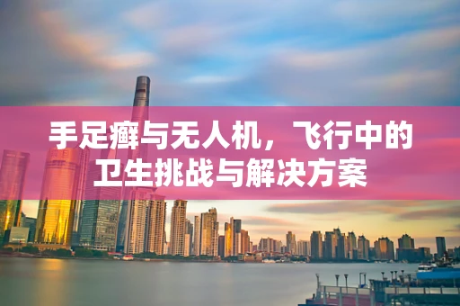 手足癣与无人机，飞行中的卫生挑战与解决方案