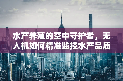 水产养殖的空中守护者，无人机如何精准监控水产品质量？