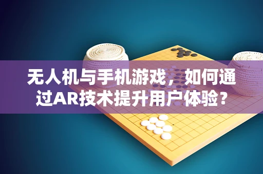 无人机与手机游戏，如何通过AR技术提升用户体验？
