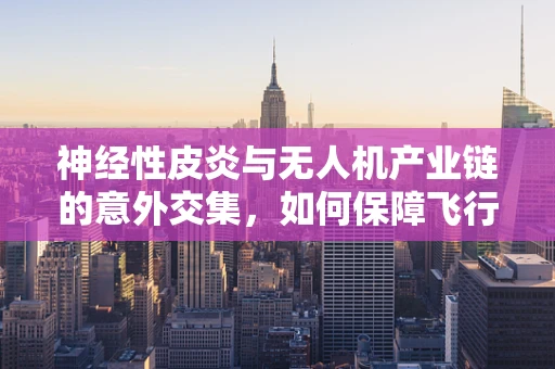 神经性皮炎与无人机产业链的意外交集，如何保障飞行器‘皮肤’健康？
