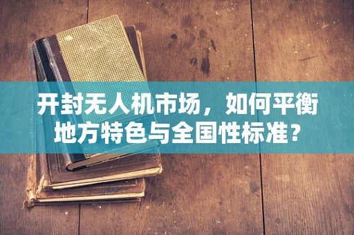开封无人机市场，如何平衡地方特色与全国性标准？