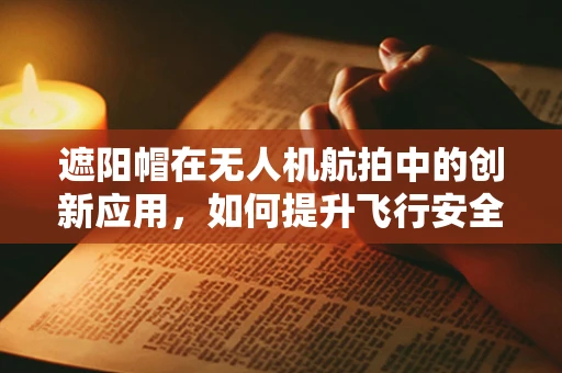遮阳帽在无人机航拍中的创新应用，如何提升飞行安全与画质？