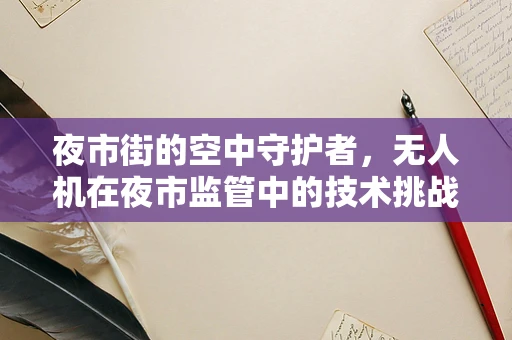夜市街的空中守护者，无人机在夜市监管中的技术挑战与解决方案