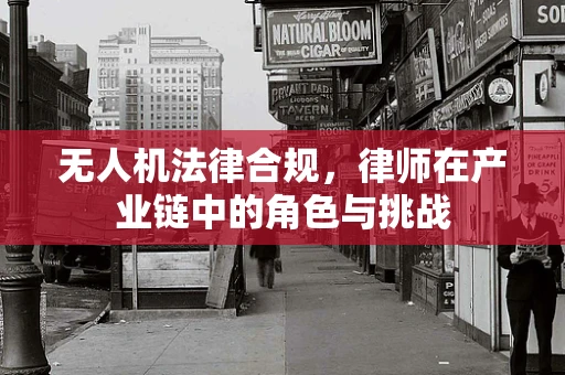 无人机法律合规，律师在产业链中的角色与挑战