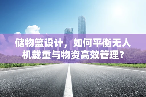储物篮设计，如何平衡无人机载重与物资高效管理？