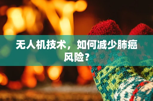 无人机技术，如何减少肺癌风险？