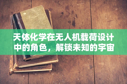 天体化学在无人机载荷设计中的角色，解锁未知的宇宙之谜？