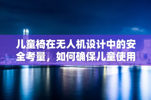 儿童椅在无人机设计中的安全考量，如何确保儿童使用的舒适与安全？