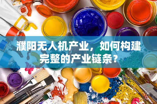 濮阳无人机产业，如何构建完整的产业链条？