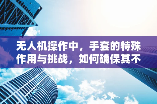 无人机操作中，手套的特殊作用与挑战，如何确保其不影响操控精度？