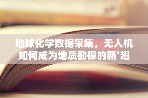 地球化学数据采集，无人机如何成为地质勘探的新‘翅膀’？