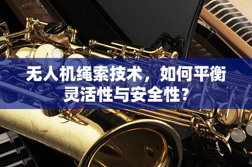 无人机绳索技术，如何平衡灵活性与安全性？