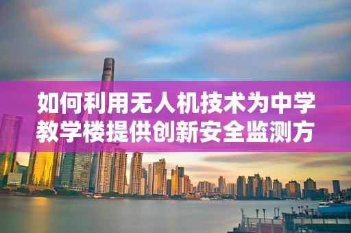 如何利用无人机技术为中学教学楼提供创新安全监测方案？