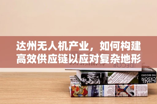 达州无人机产业，如何构建高效供应链以应对复杂地形挑战？