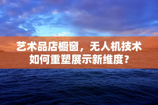 艺术品店橱窗，无人机技术如何重塑展示新维度？