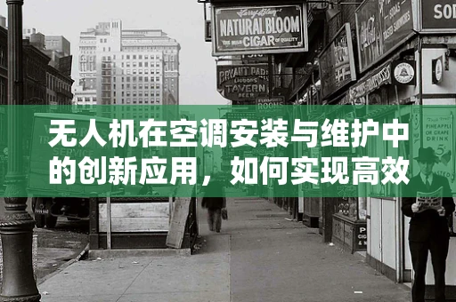 无人机在空调安装与维护中的创新应用，如何实现高效、安全的空中作业？