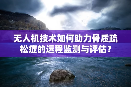 无人机技术如何助力骨质疏松症的远程监测与评估？