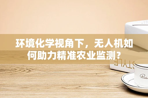 环境化学视角下，无人机如何助力精准农业监测？