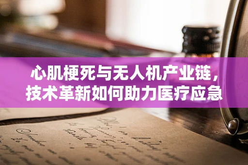 心肌梗死与无人机产业链，技术革新如何助力医疗应急响应？