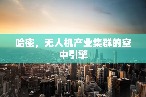 哈密，无人机产业集群的空中引擎