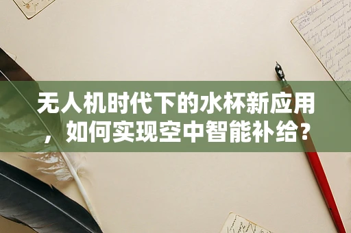 无人机时代下的水杯新应用，如何实现空中智能补给？