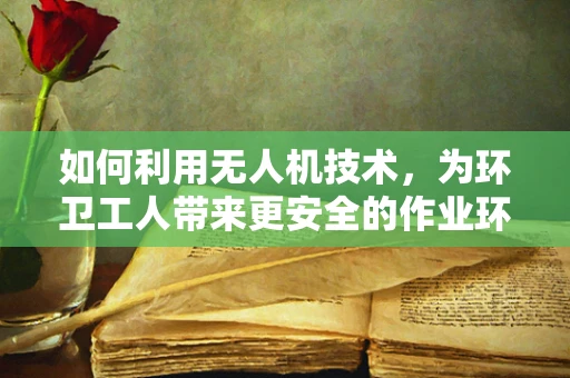 如何利用无人机技术，为环卫工人带来更安全的作业环境？