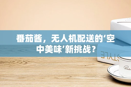 番茄酱，无人机配送的‘空中美味’新挑战？