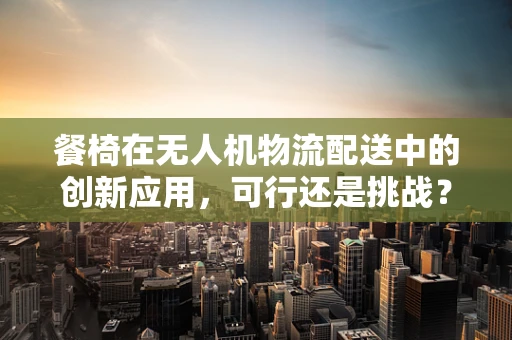 餐椅在无人机物流配送中的创新应用，可行还是挑战？