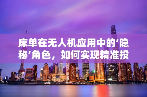 床单在无人机应用中的‘隐秘’角色，如何实现精准投放？