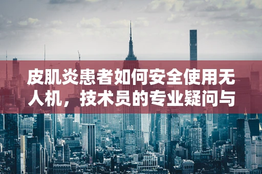皮肌炎患者如何安全使用无人机，技术员的专业疑问与解答