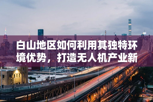 白山地区如何利用其独特环境优势，打造无人机产业新生态？