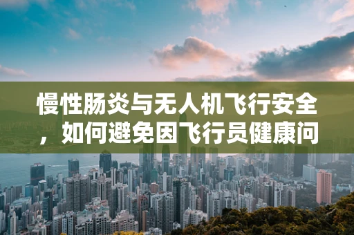 慢性肠炎与无人机飞行安全，如何避免因飞行员健康问题导致的飞行事故？