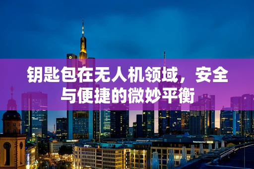 钥匙包在无人机领域，安全与便捷的微妙平衡