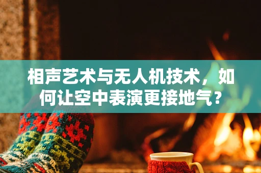 相声艺术与无人机技术，如何让空中表演更接地气？