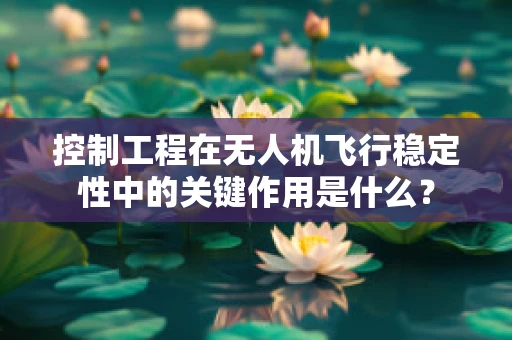 控制工程在无人机飞行稳定性中的关键作用是什么？