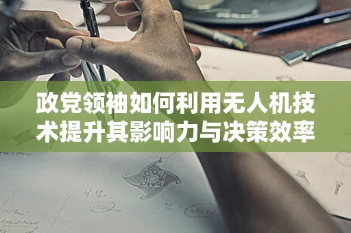 政党领袖如何利用无人机技术提升其影响力与决策效率？