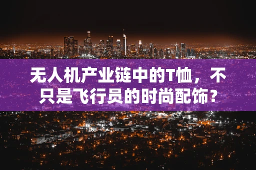 无人机产业链中的T恤，不只是飞行员的时尚配饰？