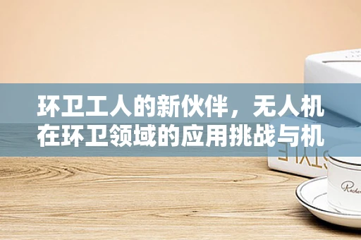 环卫工人的新伙伴，无人机在环卫领域的应用挑战与机遇