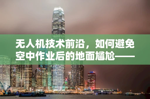 无人机技术前沿，如何避免空中作业后的地面尴尬——阴道炎的预防措施