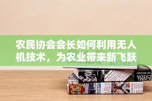 农民协会会长如何利用无人机技术，为农业带来新飞跃？