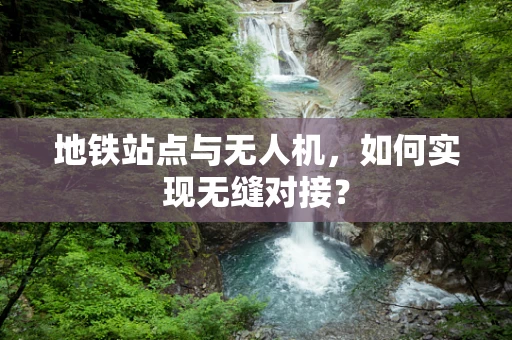 地铁站点与无人机，如何实现无缝对接？