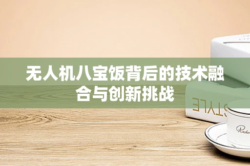 无人机八宝饭背后的技术融合与创新挑战