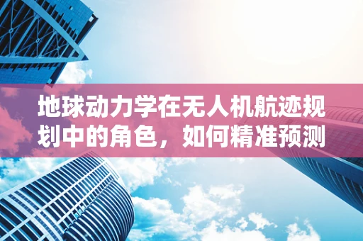 地球动力学在无人机航迹规划中的角色，如何精准预测风场变化？