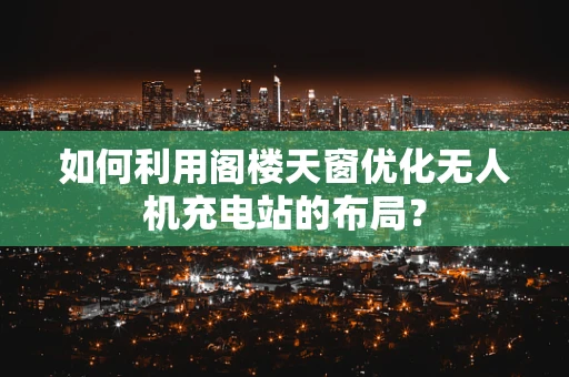 如何利用阁楼天窗优化无人机充电站的布局？