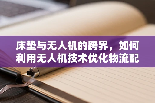床垫与无人机的跨界，如何利用无人机技术优化物流配送？